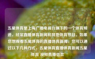 五星体育是上海广播电视台旗下的一个体育频道，经常直播体育新闻和其他体育节目。如果您想观看五星体育的直播体育新闻，您可以通过以下几种方式，五星体育直播体育新闻五星体育 视频直播借款