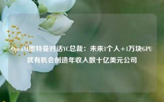 OpenAI奥特曼对话YC总裁：未来1个人+1万块GPU就有机会创造年收入数十亿美元公司