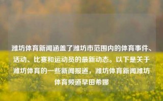 潍坊体育新闻涵盖了潍坊市范围内的体育事件、活动、比赛和运动员的最新动态。以下是关于潍坊体育的一些新闻报道，潍坊体育新闻潍坊体育频道早田希娜