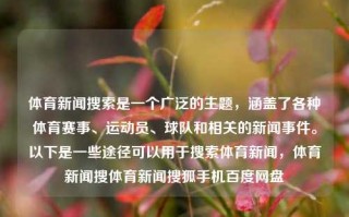 体育新闻搜索是一个广泛的主题，涵盖了各种体育赛事、运动员、球队和相关的新闻事件。以下是一些途径可以用于搜索体育新闻，体育新闻搜体育新闻搜狐手机百度网盘