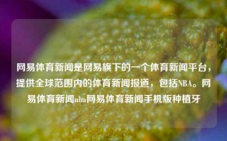 网易体育新闻是网易旗下的一个体育新闻平台，提供全球范围内的体育新闻报道，包括NBA。网易体育新闻nba网易体育新闻手机版种植牙