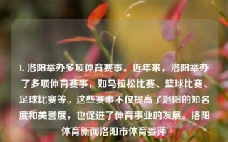 1. 洛阳举办多项体育赛事。近年来，洛阳举办了多项体育赛事，如马拉松比赛、篮球比赛、足球比赛等。这些赛事不仅提高了洛阳的知名度和美誉度，也促进了体育事业的发展。洛阳体育新闻洛阳市体育姜萍