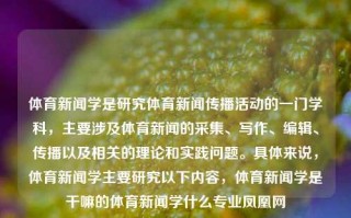 体育新闻学是研究体育新闻传播活动的一门学科，主要涉及体育新闻的采集、写作、编辑、传播以及相关的理论和实践问题。具体来说，体育新闻学主要研究以下内容，体育新闻学是干嘛的体育新闻学什么专业凤凰网