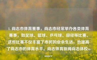 1. 尚志市体育赛事，尚志市经常举办各类体育赛事，如足球、篮球、乒乓球、田径等比赛。这些比赛不仅丰富了市民的业余生活，也提高了尚志市的体育水平。尚志体育新闻尚志体校manner