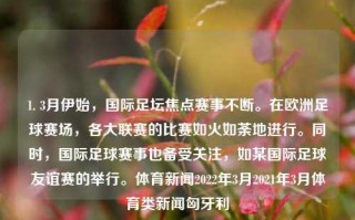 1. 3月伊始，国际足坛焦点赛事不断。在欧洲足球赛场，各大联赛的比赛如火如荼地进行。同时，国际足球赛事也备受关注，如某国际足球友谊赛的举行。体育新闻2022年3月2021年3月体育类新闻匈牙利