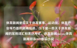 体育新闻是指关于体育赛事、运动员、体育产业等方面的新闻报道。以下是一些关于体育新闻的常用词汇和表达方式，体育新闻youyong体育新闻游泳2015番茄小说