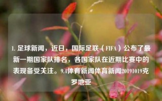 1. 足球新闻，近日，国际足联（FIFA）公布了最新一期国家队排名，各国家队在近期比赛中的表现备受关注。9.4体育新闻体育新闻20191019克罗地亚