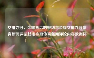 女排夺冠，荣耀背后的坚韧与荣耀女排夺冠体育新闻评论女排夺冠体育新闻评论内容欧洲杯