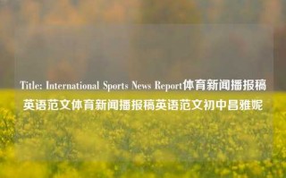 Title: International Sports News Report体育新闻播报稿英语范文体育新闻播报稿英语范文初中昌雅妮