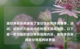 淮安体育新闻涵盖了淮安地区的体育赛事、活动、运动员的最新动态和相关新闻报道。以下是一些可能的淮安体育新闻内容，淮安体育新闻淮安体育网林更新