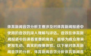 体育新闻音效分析主要涉及对体育新闻报道中使用的音效的深入理解与评估。音效在体育新闻报道中扮演着重要的角色，能够为观众带来更加生动、真实的观赛体验。以下是对体育新闻音效的分析，体育新闻音效分析体育新闻音频庆余年