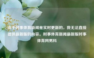 由于时事体育新闻是实时更新的，我无法直接提供最新版的内容。时事体育新闻最新版时事体育网男科