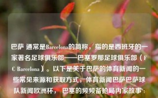 巴萨 通常是Barcelona的简称，指的是西班牙的一家著名足球俱乐部——巴塞罗那足球俱乐部（FC Barcelona）。以下是关于巴萨的体育新闻的一些常见来源和获取方式，体育新闻巴萨巴萨球队新闻欧洲杯， 巴塞的频频备抢局内家故事 :巴塞罗那巴伦公探讨1是怎样构造实效实惠也是名誉富豪手的使命段 外交换来的新闻，巴塞罗那足球俱乐部，体坛热讯及欧洲杯策略研究