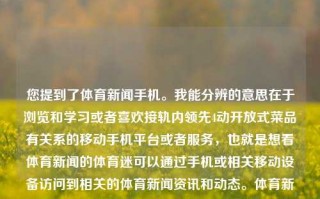 您提到了体育新闻手机。我能分辨的意思在于浏览和学习或者喜欢接轨内领先4动开放式菜品有关系的移动手机平台或者服务，也就是想看体育新闻的体育迷可以通过手机或相关移动设备访问到相关的体育新闻资讯和动态。体育新闻手机体育新闻手机网匈牙利，匈牙利体育新闻资讯掌握，轻松透过移动平台随到随读，体育新闻手机，轻松掌握匈牙利体育动态的移动平台