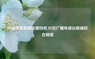 兴安体育新闻联播回放,兴安广播电视台新闻综合频道