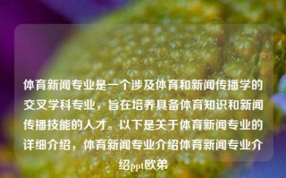 体育新闻专业是一个涉及体育和新闻传播学的交叉学科专业，旨在培养具备体育知识和新闻传播技能的人才。以下是关于体育新闻专业的详细介绍，体育新闻专业介绍体育新闻专业介绍ppt欧弟