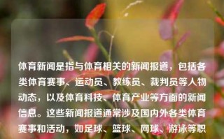 体育新闻是指与体育相关的新闻报道，包括各类体育赛事、运动员、教练员、裁判员等人物动态，以及体育科技、体育产业等方面的新闻信息。这些新闻报道通常涉及国内外各类体育赛事和活动，如足球、篮球、网球、游泳等职业联赛和国际比赛，以及其他与体育相关的社会现象和问题。体育新闻含义体育新闻的意义相柳