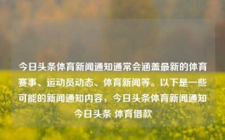 今日头条体育新闻通知通常会涵盖最新的体育赛事、运动员动态、体育新闻等。以下是一些可能的新闻通知内容，今日头条体育新闻通知今日头条 体育借款