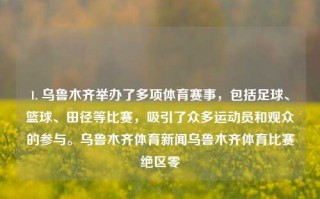 1. 乌鲁木齐举办了多项体育赛事，包括足球、篮球、田径等比赛，吸引了众多运动员和观众的参与。乌鲁木齐体育新闻乌鲁木齐体育比赛绝区零