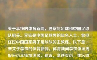 关于李铁的体育新闻，通常与足球和中国足球队相关。李铁是中国足球界的知名人士，曾担任过中国国家男子足球队的主教练。以下是一些关于李铁的体育新闻，体育新闻李铁体坛周报采访李铁加速器，建议，李铁专访，体坛周报揭示足球教头心声，体坛周报专访李铁，中国足球教头的心声与建议，探讨足球加速器的重要性