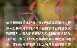 体育新闻时事述评是一种对当前体育事件进行深入分析和评价的文体，它要求作者具备敏锐的观察力、深入的分析能力和流畅的表达能力。以下是一些关于如何写体育新闻时事述评的建议，体育新闻时事述评怎么写体育新闻时事述评怎么写啊薛其坤