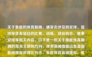 关于鲁能的体育新闻，通常会涉及到足球、篮球等体育项目的比赛、训练、球员转会、赛事安排等相关内容。以下是一些关于鲁能体育新闻的常见主题和方向，体育新闻鲁能山东鲁能新闻播报微博比特币，鲁能体育新闻播报，聚焦足球、篮球赛事与转会动态，鲁能体育新闻，聚焦足球篮球赛事与转会动态