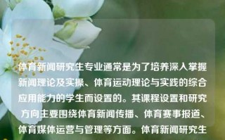 体育新闻研究生专业通常是为了培养深入掌握新闻理论及实操、体育运动理论与实践的综合应用能力的学生而设置的。其课程设置和研究方向主要围绕体育新闻传播、体育赛事报道、体育媒体运营与管理等方面。体育新闻研究生专业体育新闻研究生专业就业前景复旦大学，体育新闻研究生专业，培养新闻与体育实践的综合应用人才，体育新闻研究生专业，培养新闻与体育实践的综合应用人才的研究教育体系