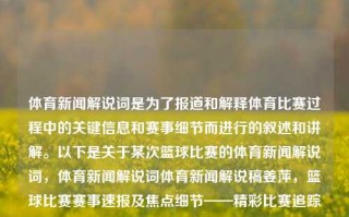 体育新闻解说词是为了报道和解释体育比赛过程中的关键信息和赛事细节而进行的叙述和讲解。以下是关于某次篮球比赛的体育新闻解说词，体育新闻解说词体育新闻解说稿姜萍，篮球比赛赛事速报及焦点细节——精彩比赛追踪记录解析稿，篮球比赛的精彩追踪与赛事细节解析——体育新闻解说词汇总