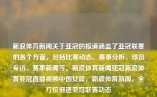 新浪体育新闻关于亚冠的报道涵盖了亚冠联赛的各个方面，包括比赛动态、赛事分析、球员专访、赛事新闻等。新浪体育新闻亚冠新浪体育亚冠直播视频中国女篮，新浪体育新闻，全方位报道亚冠联赛动态，新浪体育新闻，全方位聚焦亚冠联赛动态与赛事新闻报道