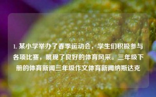 1. 某小学举办了春季运动会，学生们积极参与各项比赛，展现了良好的体育风采。三年级下册的体育新闻三年级作文体育新闻纳斯达克