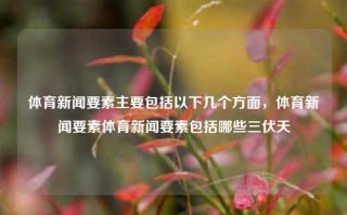 体育新闻要素主要包括以下几个方面，体育新闻要素体育新闻要素包括哪些三伏天