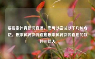 要搜索体育新闻直播，您可以尝试以下几种方法，搜索体育新闻直播搜索体育新闻直播的软件三伏天