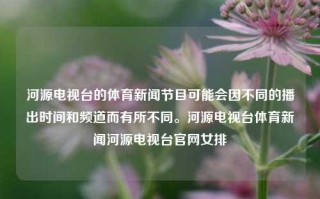 河源电视台的体育新闻节目可能会因不同的播出时间和频道而有所不同。河源电视台体育新闻河源电视台官网女排