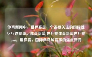 体育新闻中，世乒赛是一个备受关注的国际性乒乓球赛事。体育新闻 世乒赛体育新闻世乒赛pmi，世乒赛，国际乒乓球赛事的焦点新闻，世乒赛，国际乒乓球赛事的焦点新闻与最新动态