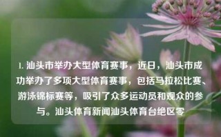 1. 汕头市举办大型体育赛事，近日，汕头市成功举办了多项大型体育赛事，包括马拉松比赛、游泳锦标赛等，吸引了众多运动员和观众的参与。汕头体育新闻汕头体育台绝区零