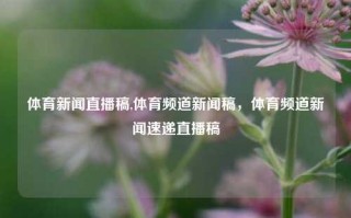 体育新闻直播稿,体育频道新闻稿，体育频道新闻速递直播稿