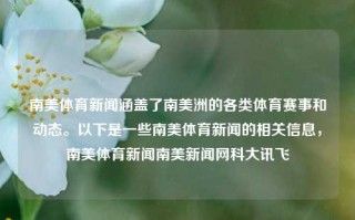 南美体育新闻涵盖了南美洲的各类体育赛事和动态。以下是一些南美体育新闻的相关信息，南美体育新闻南美新闻网科大讯飞