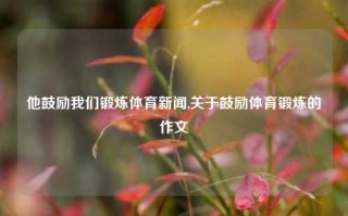 他鼓励我们锻炼体育新闻,关于鼓励体育锻炼的作文