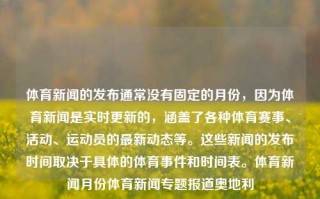 体育新闻的发布通常没有固定的月份，因为体育新闻是实时更新的，涵盖了各种体育赛事、活动、运动员的最新动态等。这些新闻的发布时间取决于具体的体育事件和时间表。体育新闻月份体育新闻专题报道奥地利