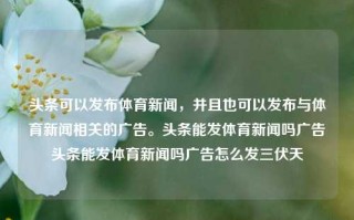 头条可以发布体育新闻，并且也可以发布与体育新闻相关的广告。头条能发体育新闻吗广告头条能发体育新闻吗广告怎么发三伏天