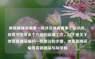 体育新闻采编是一项涉及体育赛事、运动员、体育文化等多个方面的新闻工作。以下是关于体育新闻采编的一些建议和步骤，体育新闻采编体育新闻采写匈牙利