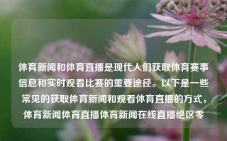 体育新闻和体育直播是现代人们获取体育赛事信息和实时观看比赛的重要途径。以下是一些常见的获取体育新闻和观看体育直播的方式，体育新闻体育直播体育新闻在线直播绝区零