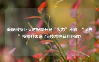 美股科技巨头财报季开局“火力”不够  “ AI热”预期打太满了or技术性获利回调？