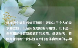 选择哪个软件看体育新闻主要取决于个人的需求和喜好，以及所在地区的可用性。以下是一些常用的体育新闻软件和应用，供您参考，看体育新闻哪个软件好点专门看体育新闻的app绝区