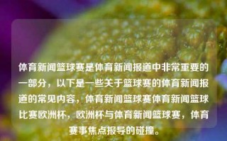 体育新闻篮球赛是体育新闻报道中非常重要的一部分，以下是一些关于篮球赛的体育新闻报道的常见内容，体育新闻篮球赛体育新闻篮球比赛欧洲杯，欧洲杯与体育新闻篮球赛，体育赛事焦点报导的碰撞。，体育新闻焦点，篮球赛与欧洲杯赛事碰撞的报道分析