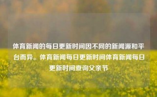 体育新闻的每日更新时间因不同的新闻源和平台而异。体育新闻每日更新时间体育新闻每日更新时间查询父亲节