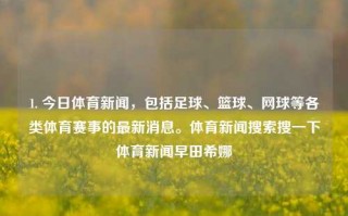 1. 今日体育新闻，包括足球、篮球、网球等各类体育赛事的最新消息。体育新闻搜索搜一下体育新闻早田希娜