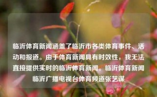 临沂体育新闻涵盖了临沂市各类体育事件、活动和报道。由于体育新闻具有时效性，我无法直接提供实时的临沂体育新闻。临沂体育新闻临沂广播电视台体育频道张艺谋