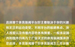 选择哪个体育新闻平台好主要取决于你的兴趣和关注的运动类型。不同平台的报道焦点、深入程度以及传播内容也各有侧重，一般来说国内和国外均有几个广受关注的体育新闻媒体供您选择，体育新闻哪个好体育新闻怎么样宗馥莉，如何选择适合自己的体育新闻平台，兴趣与关注运动类型是关键，如何根据兴趣与关注选择适合的体育新闻平台？