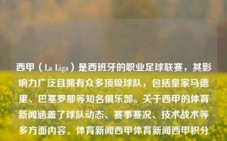 西甲（La Liga）是西班牙的职业足球联赛，其影响力广泛且拥有众多顶级球队，包括皇家马德里、巴塞罗那等知名俱乐部。关于西甲的体育新闻涵盖了球队动态、赛事赛况、技术战术等多方面内容。体育新闻西甲体育新闻西甲积分榜奥地利，西甲体育新闻，皇家马德里与巴塞罗那等顶级球队的积分榜动态报道，西甲联赛，顶级球队积分榜动态及体育新闻报道